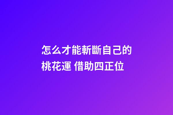 怎么才能斬斷自己的桃花運 借助四正位